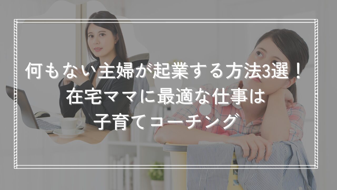 何もない主婦が起業する方法3選！在宅ママに最適な仕事は子育てコーチング