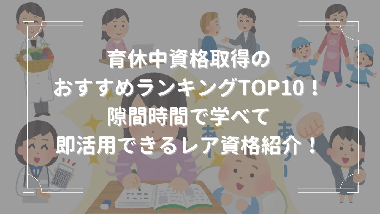 育休中資格取得のおすすめランキングTOP10！隙間時間で学べて即活用できるレア資格紹介！