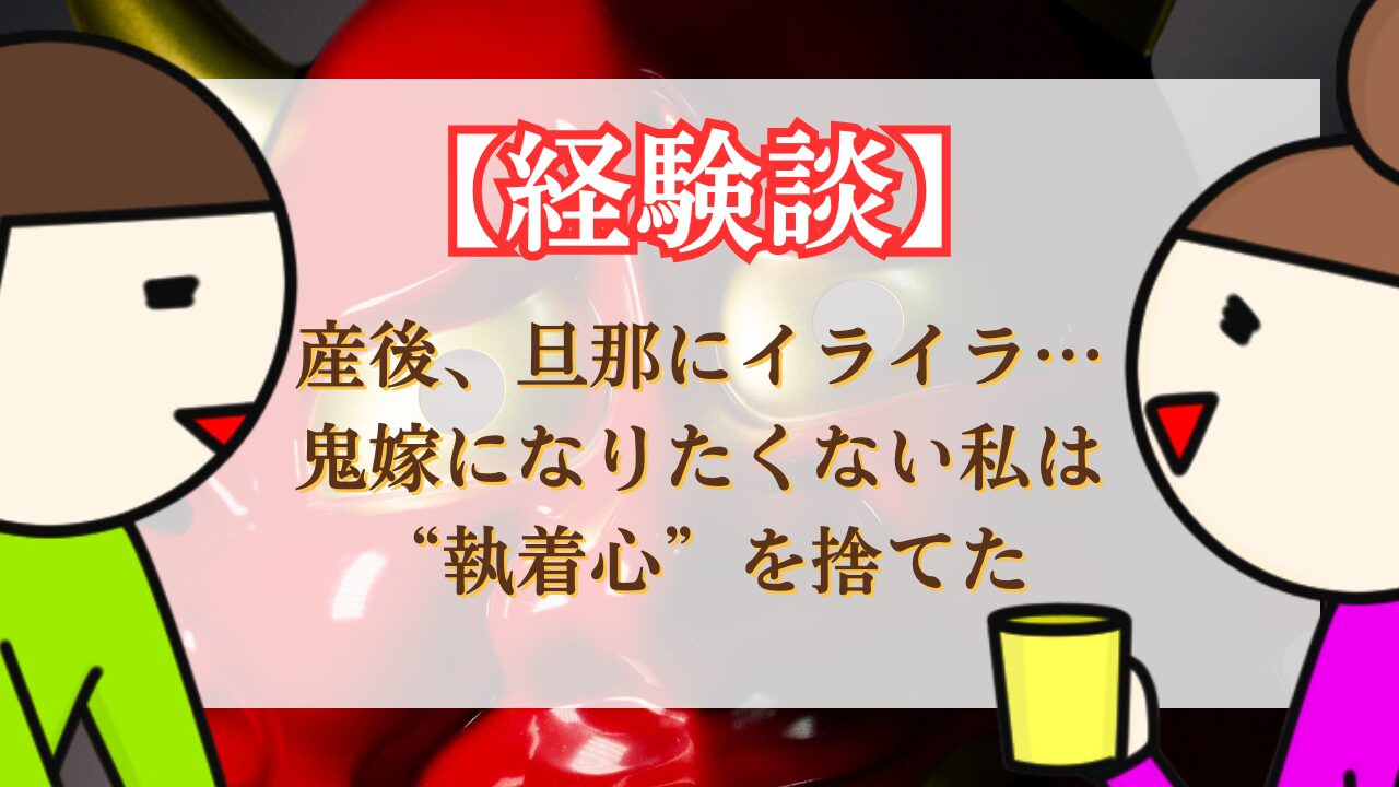 【経験談】産後、旦那にイライラ…鬼嫁になりたくない私は執着心を捨てた