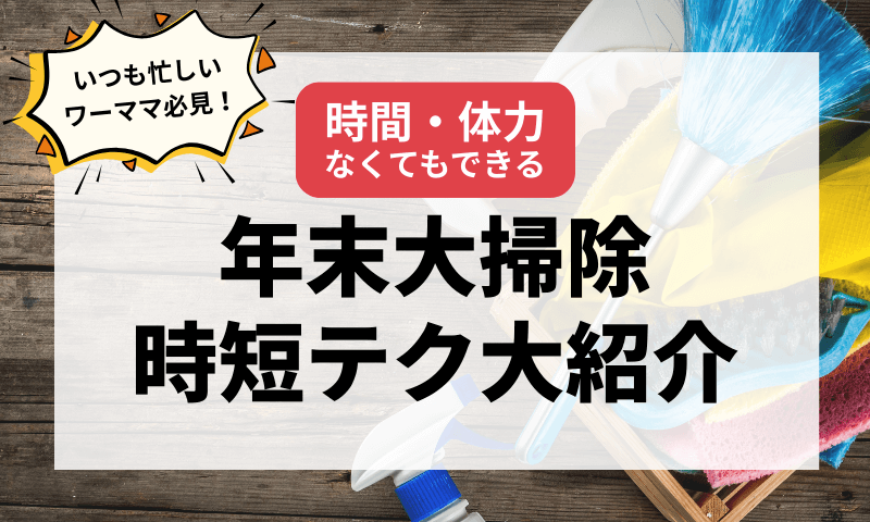 【ワーママ必見】年末大掃除時短テク大紹介！時間・体力なくてもスッキリ！