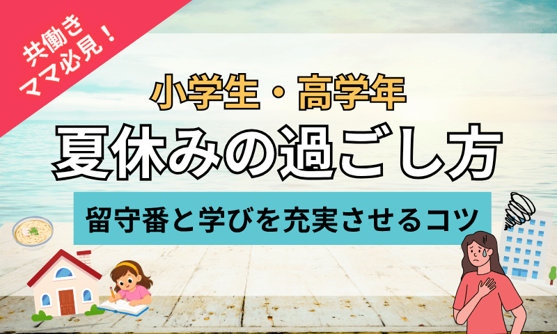 小学生高学年の夏休みの過ごし方｜共働き家庭の留守番と学びを充実させるコツ